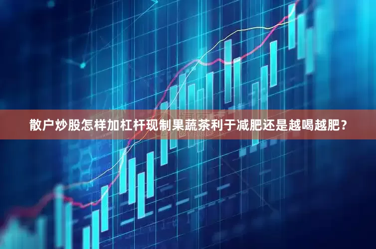 散户炒股怎样加杠杆现制果蔬茶利于减肥还是越喝越肥？
