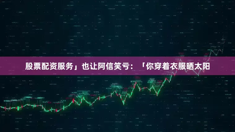 股票配资服务」也让阿信笑亏：「你穿着衣服晒太阳