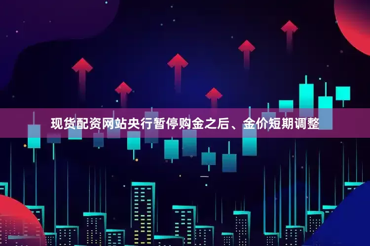 现货配资网站央行暂停购金之后、金价短期调整