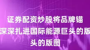 证券配资炒股将品牌锚点深深扎进国际能源巨头的版图