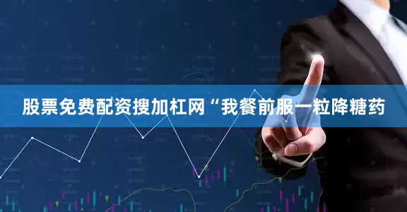 股票免费配资搜加杠网“我餐前服一粒降糖药