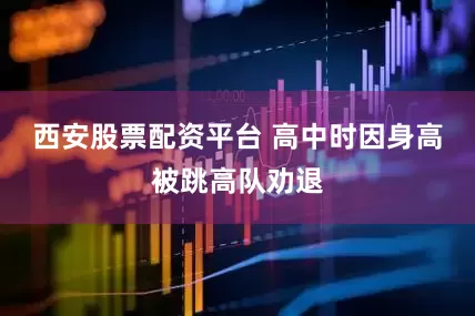西安股票配资平台 高中时因身高被跳高队劝退