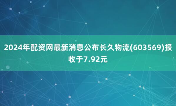 2024年配资网最新消息公布长久物流(603569)报收于7.92元