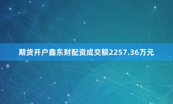 期货开户鑫东财配资成交额2257.36万元