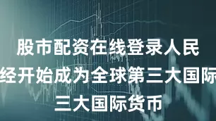 股市配资在线登录人民币已经开始成为全球第三大国际货币