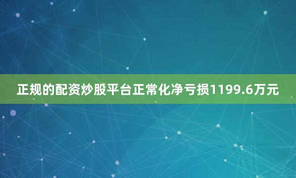 正规的配资炒股平台正常化净亏损1199.6万元