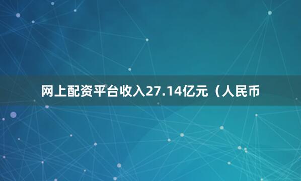 网上配资平台收入27.14亿元（人民币