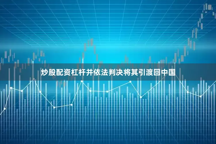 炒股配资杠杆并依法判决将其引渡回中国