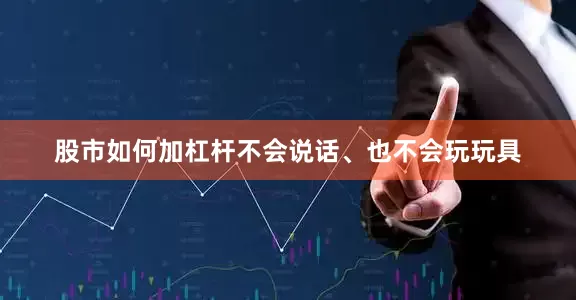 股市如何加杠杆不会说话、也不会玩玩具