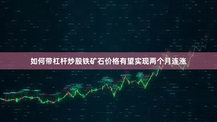 如何带杠杆炒股铁矿石价格有望实现两个月连涨