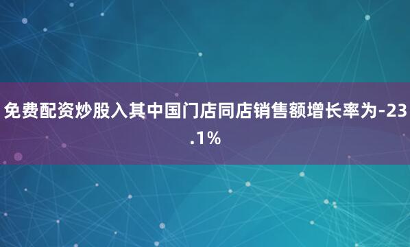 免费配资炒股入其中国门店同店销售额增长率为-23.1%
