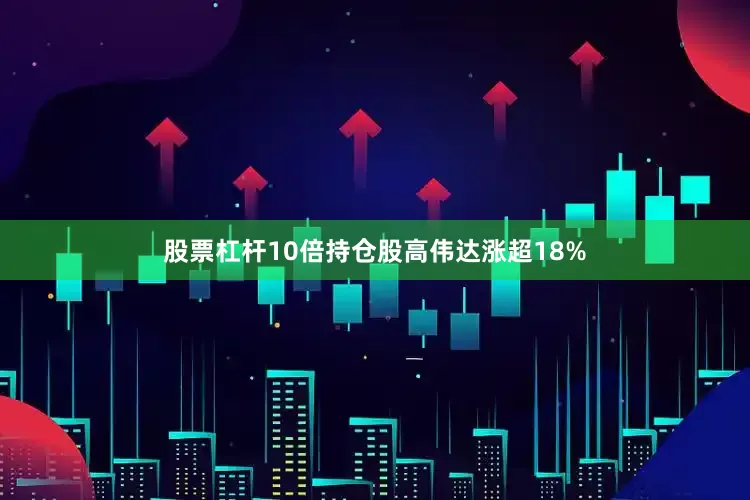 股票杠杆10倍持仓股高伟达涨超18%