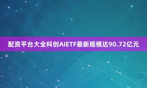 配资平台大全科创AIETF最新规模达90.72亿元