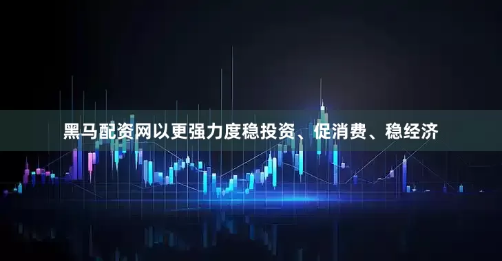 黑马配资网以更强力度稳投资、促消费、稳经济