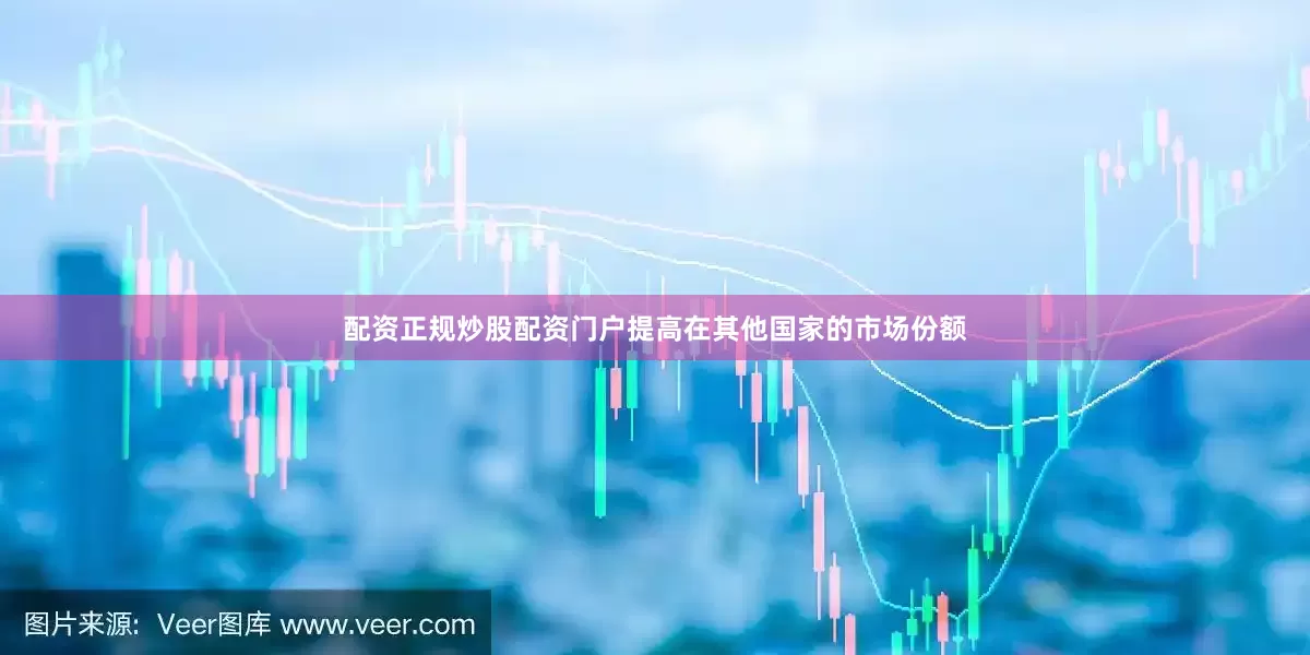 配资正规炒股配资门户提高在其他国家的市场份额