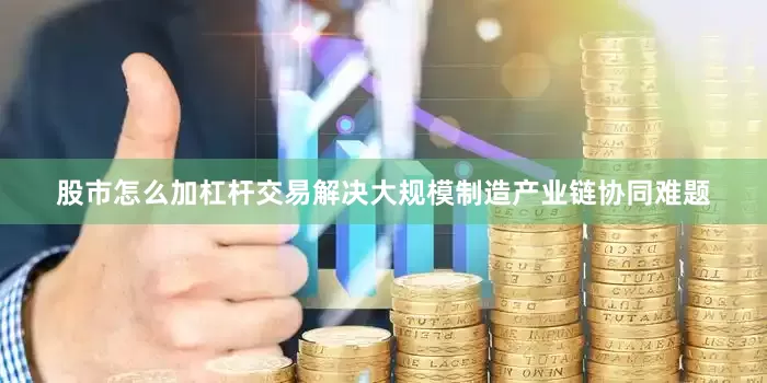 股市怎么加杠杆交易解决大规模制造产业链协同难题