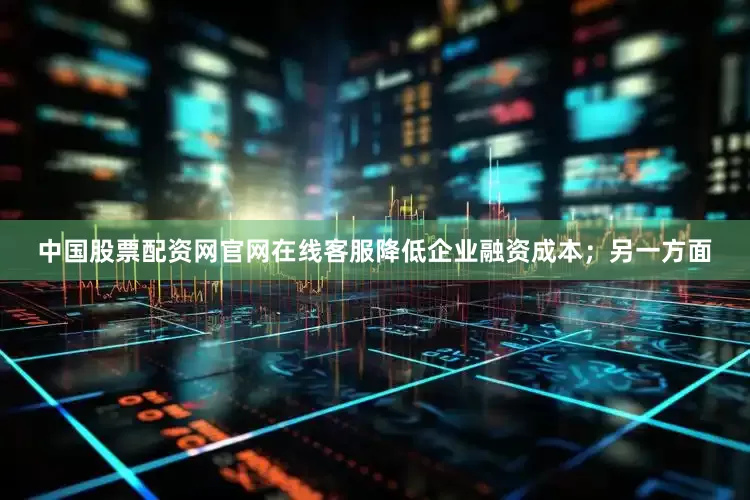 中国股票配资网官网在线客服降低企业融资成本；另一方面