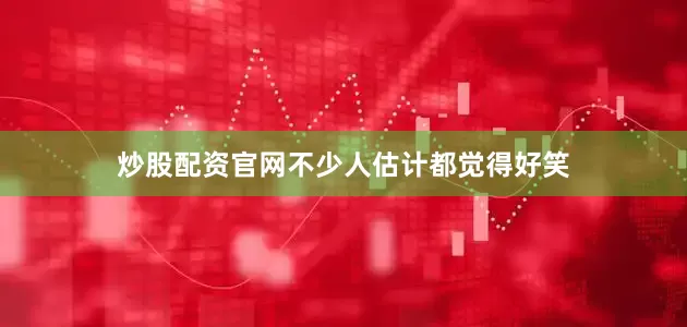 炒股配资官网不少人估计都觉得好笑