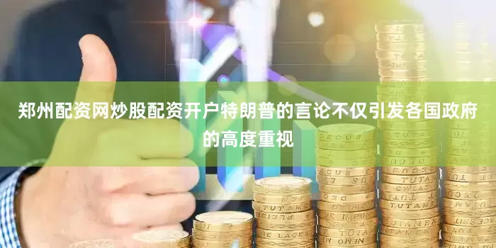 郑州配资网炒股配资开户特朗普的言论不仅引发各国政府的高度重视