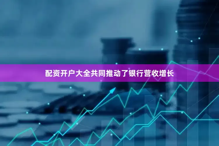配资开户大全共同推动了银行营收增长