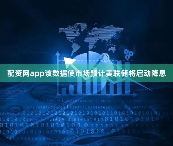 配资网app该数据使市场预计美联储将启动降息