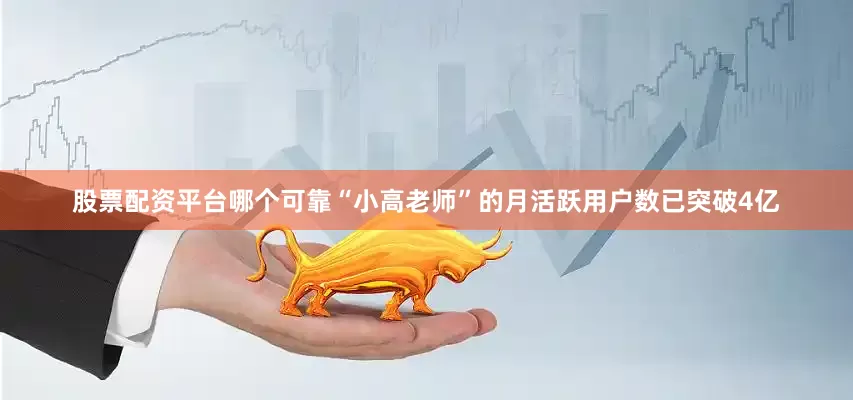 股票配资平台哪个可靠“小高老师”的月活跃用户数已突破4亿