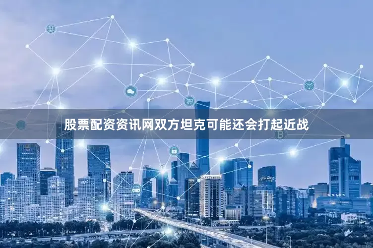 股票配资资讯网双方坦克可能还会打起近战