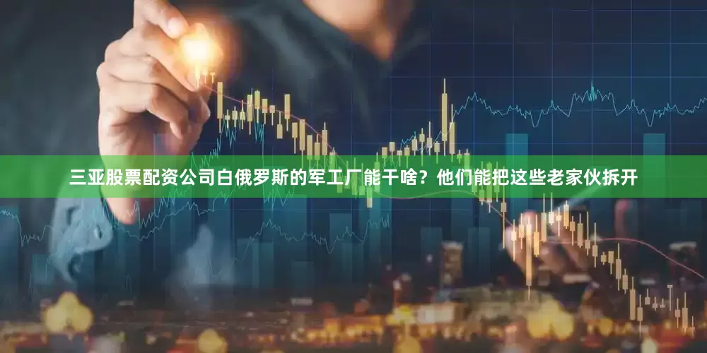 三亚股票配资公司白俄罗斯的军工厂能干啥？他们能把这些老家伙拆开