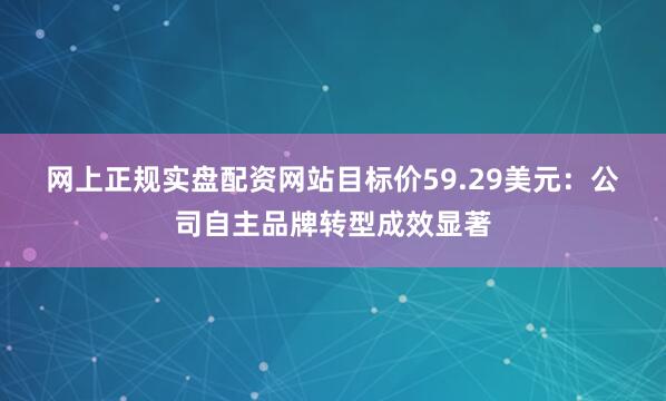 网上正规实盘配资网站目标价59.29美元：　　公司自主品牌转型成效显著