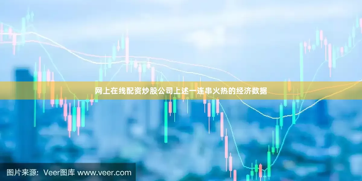 网上在线配资炒股公司　　上述一连串火热的经济数据