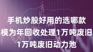 手机炒股好用的选哪款建设规模为年回收处理1万吨废旧动力池