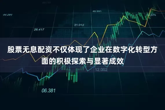 股票无息配资不仅体现了企业在数字化转型方面的积极探索与显著成效