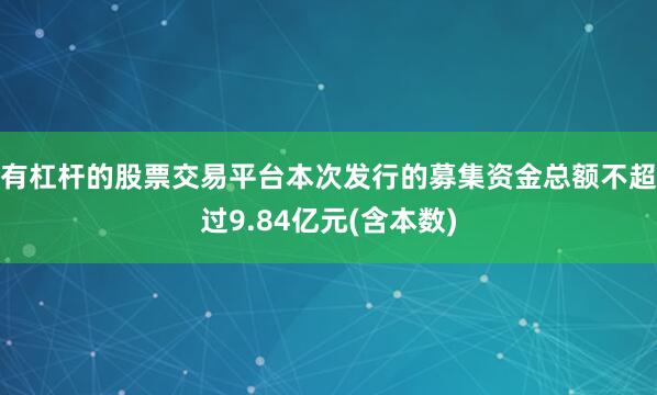 有杠杆的股票交易平台本次发行的募集资金总额不超过9.84亿元(含本数)