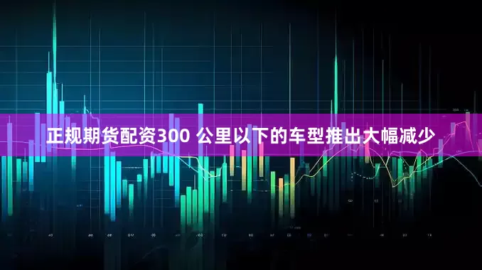 正规期货配资300 公里以下的车型推出大幅减少