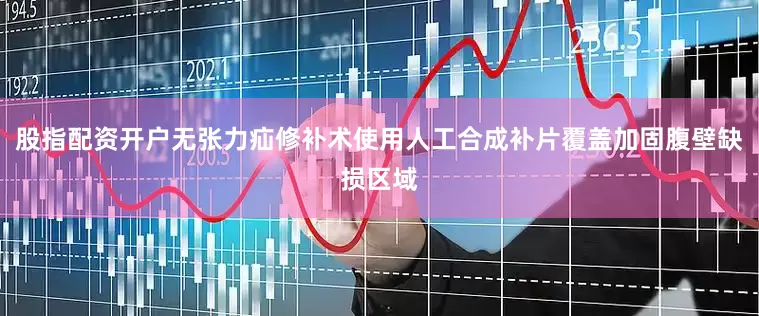 股指配资开户无张力疝修补术使用人工合成补片覆盖加固腹壁缺损区域