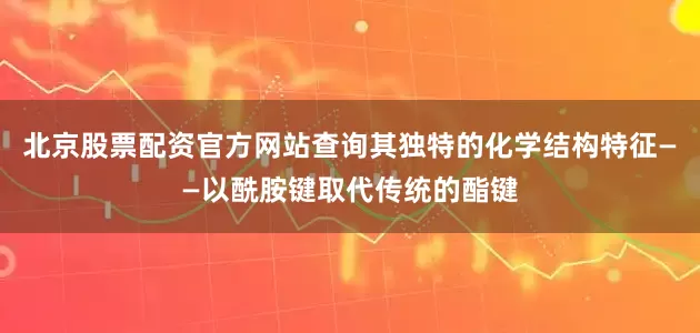 北京股票配资官方网站查询其独特的化学结构特征——以酰胺键取代传统的酯键