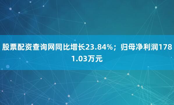 股票配资查询网同比增长23.84%；归母净利润1781.03万元