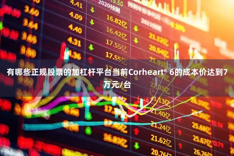 有哪些正规股票的加杠杆平台当前Corheart® 6的成本价达到7万元/台