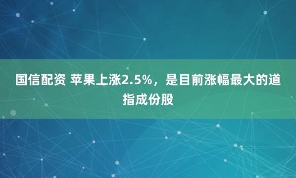 国信配资 苹果上涨2.5%，是目前涨幅最大的道指成份股