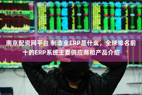 南京配资网平台 制造业ERP是什么，全球排名前十的ERP系统主要供应商和产品介绍