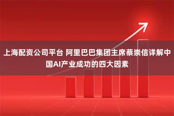上海配资公司平台 阿里巴巴集团主席蔡崇信详解中国AI产业成功的四大因素