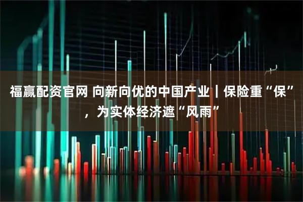 福赢配资官网 向新向优的中国产业｜保险重“保”，为实体经济遮“风雨”