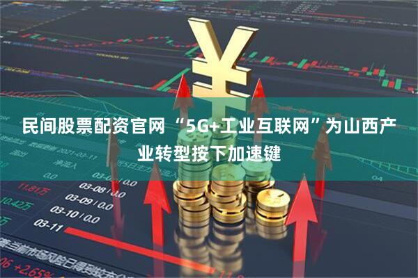 民间股票配资官网 “5G+工业互联网”为山西产业转型按下加速键