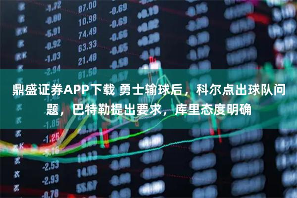 鼎盛证券APP下载 勇士输球后,科尔点出球队问题,巴特勒提出要求,库里态度明确