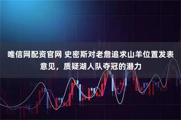 唯信网配资官网 史密斯对老詹追求山羊位置发表意见，质疑湖人队夺冠的潜力