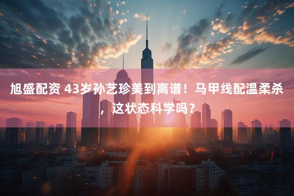 旭盛配资 43岁孙艺珍美到离谱!马甲线配温柔杀,这状态科学吗?