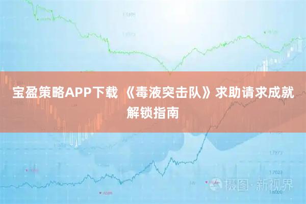 宝盈策略APP下载 《毒液突击队》求助请求成就解锁指南