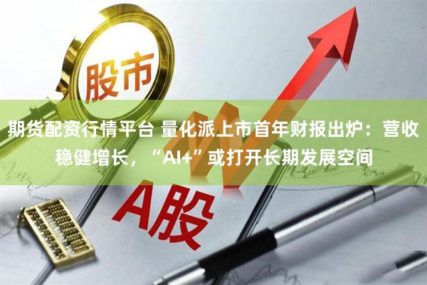期货配资行情平台 量化派上市首年财报出炉：营收稳健增长，“AI+”或打开长期发展空间