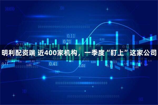 明利配资端 近400家机构，一季度“盯上”这家公司