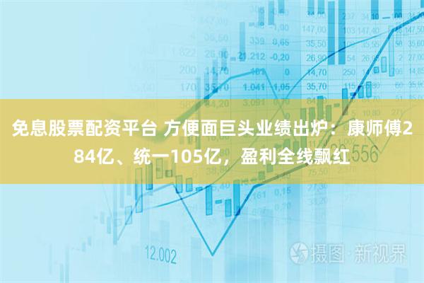 免息股票配资平台 方便面巨头业绩出炉：康师傅284亿、统一105亿，盈利全线飘红